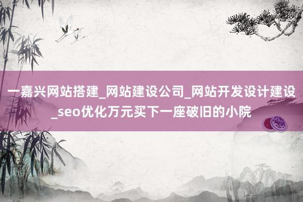 一嘉兴网站搭建_网站建设公司_网站开发设计建设_seo优化万元买下一座破旧的小院