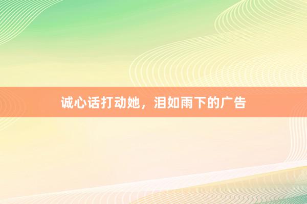 诚心话打动她，泪如雨下的广告