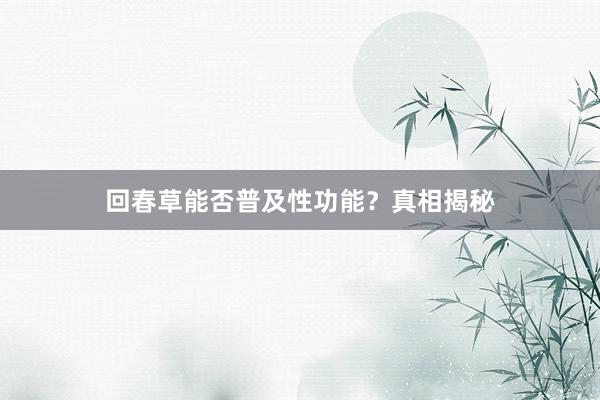 回春草能否普及性功能？真相揭秘