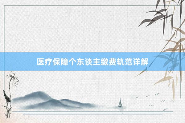 医疗保障个东谈主缴费轨范详解