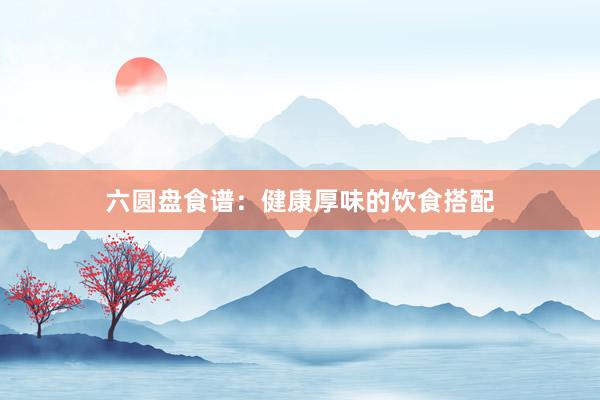 六圆盘食谱：健康厚味的饮食搭配